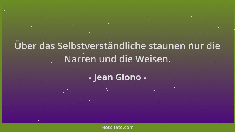 Jean Giono - Über das Selbstverständliche staunen nur die Narren und die Weisen....