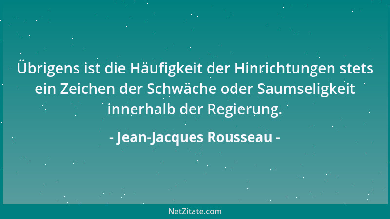Jean-Jacques Rousseau - Übrigens ist die Häufigkeit der Hinrichtungen stets ein Zeichen der Schwäche oder Saumseligkeit inn...