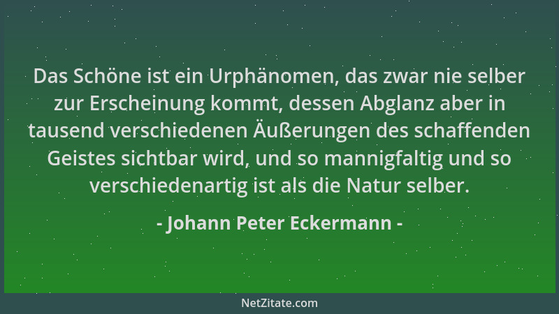 Johann Peter Eckermann - Das Schöne ist ein Urphänomen, das zwar nie selber zur Erscheinung kommt, dessen Abglanz aber in t...