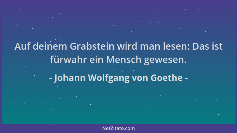 Johann Wolfgang von Goethe - Auf deinem Grabstein wird man lesen: Das ist fürwahr ein Mensch gewesen....