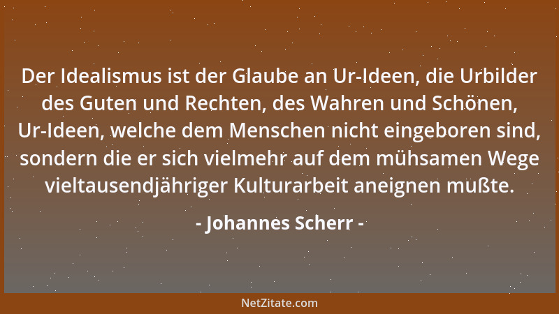 Johannes Scherr - Der Idealismus ist der Glaube an Ur-Ideen, die Urbilder des Guten und Rechten, des Wahren und Schönen, Ur...