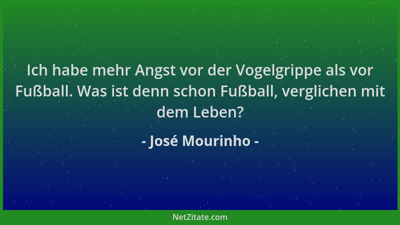 José Mourinho - Ich habe mehr Angst vor der Vogelgrippe als vor Fußball. Was ist denn schon Fußball, verglichen mit dem Leb...