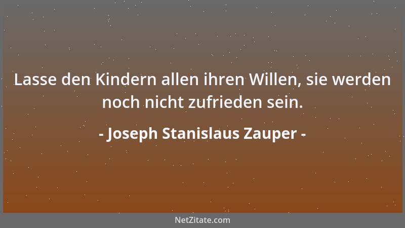 Joseph Stanislaus Zauper - Lasse den Kindern allen ihren Willen, sie werden noch nicht zufrieden sein....