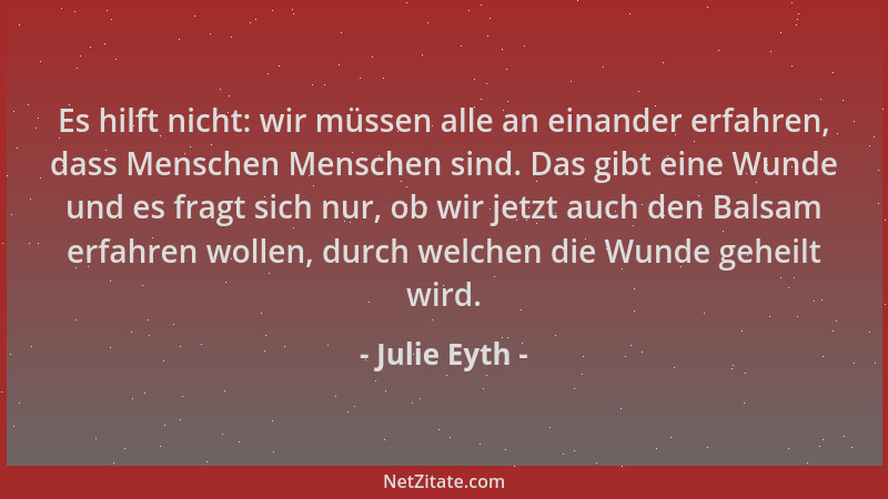 Julie Eyth - Es hilft nicht: wir müssen alle an einander erfahren, dass Menschen Menschen sind. Das gibt eine Wunde und es...