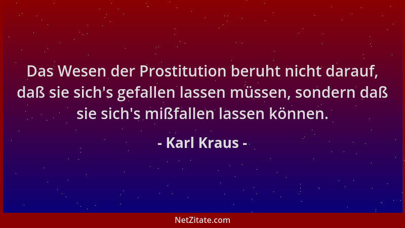Karl Kraus - Das Wesen der Prostitution beruht nicht darauf, daß sie sich 's gefallen lassen müssen, sondern daß sie sich 's...