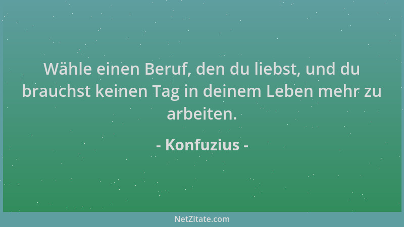 Konfuzius - Wähle einen Beruf, den du liebst, und du brauchst keinen Tag in deinem Leben mehr zu arbeiten....