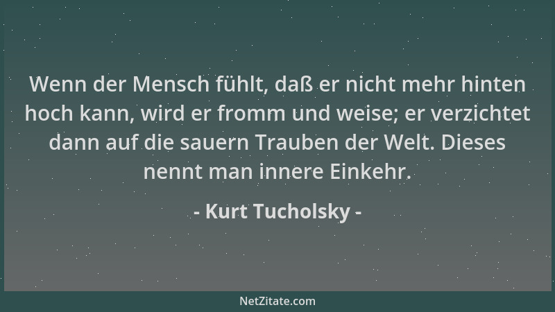 Kurt Tucholsky - Wenn der Mensch fühlt, daß er nicht mehr hinten hoch kann, wird er fromm und weise; er verzichtet dann auf...