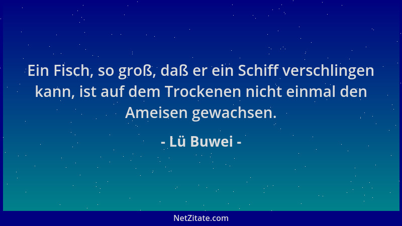 Lü Buwei - Ein Fisch, so groß, daß er ein Schiff verschlingen kann, ist auf dem Trockenen nicht einmal den Ameisen gewachse...