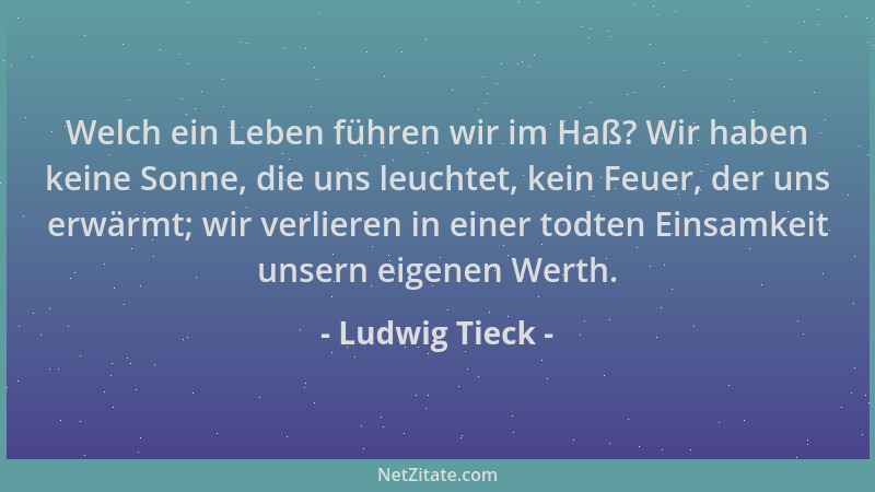 Ludwig Tieck - Welch ein Leben führen wir im Haß? Wir haben keine Sonne, die uns leuchtet, kein Feuer, der uns erwärmt; wir...