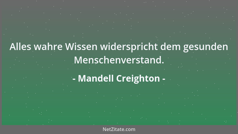 Mandell Creighton - Alles wahre Wissen widerspricht dem gesunden Menschenverstand....