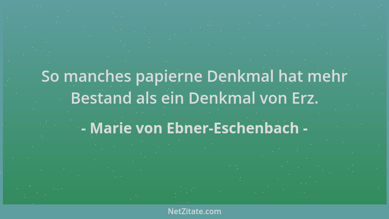 Marie von Ebner-Eschenbach - So manches papierne Denkmal hat mehr Bestand als ein Denkmal von Erz....