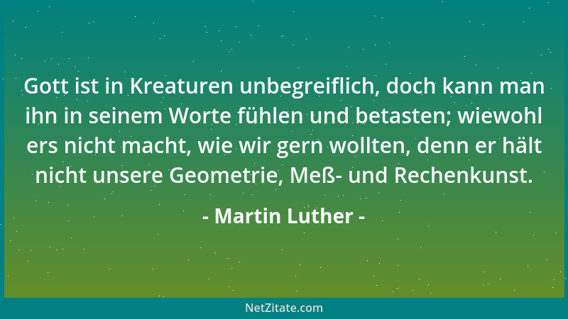 Martin Luther - Gott ist in Kreaturen unbegreiflich, doch kann man ihn in seinem Worte fühlen und betasten; wiewohl ers nic...