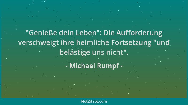 Michael Rumpf -  "Genieße dein Leben ": Die Aufforderung verschweigt ihre heimliche Fortsetzung  "und belästige uns nicht "....