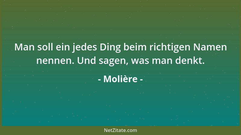 Molière - Man soll ein jedes Ding beim richtigen Namen nennen. Und sagen, was man denkt....