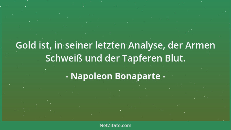 Napoleon Bonaparte - Gold ist, in seiner letzten Analyse, der Armen Schweiß und der Tapferen Blut....