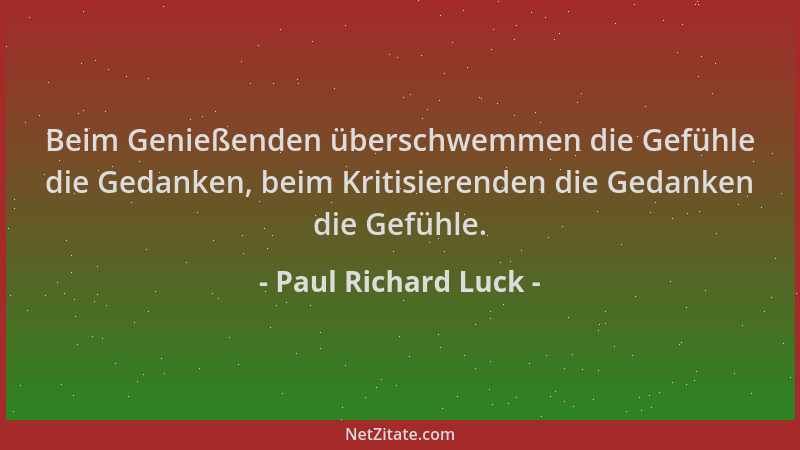Paul Richard Luck - Beim Genießenden überschwemmen die Gefühle die Gedanken, beim Kritisierenden die Gedanken die Gefühle....