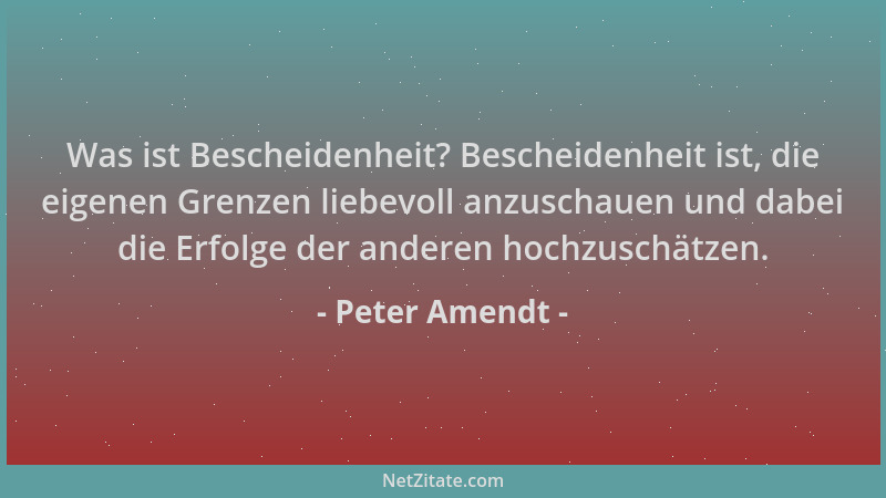 Peter Amendt - Was ist Bescheidenheit? Bescheidenheit ist, die eigenen Grenzen liebevoll anzuschauen und dabei die Erfolge...