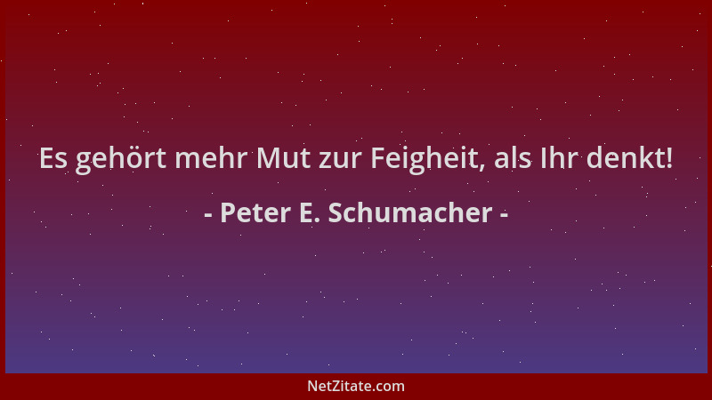 Peter E. Schumacher - Es gehört mehr Mut zur Feigheit, als Ihr denkt!...