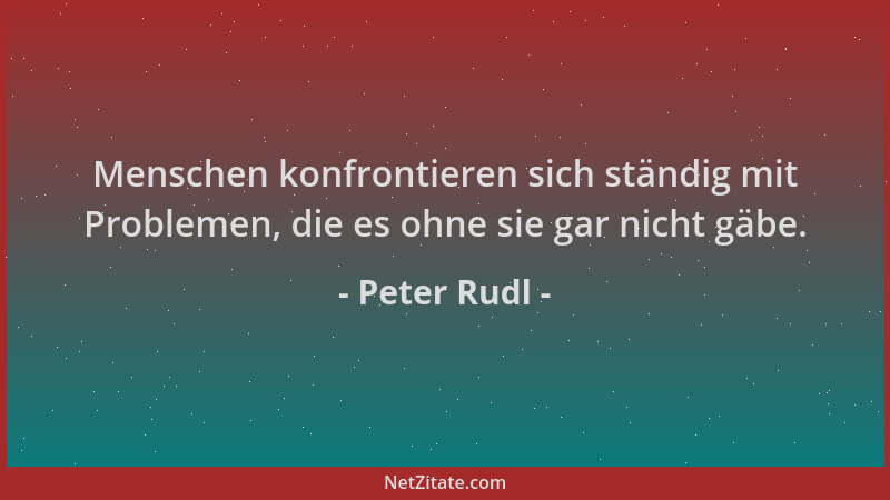 Peter Rudl - Menschen konfrontieren sich ständig mit Problemen, die es ohne sie gar nicht gäbe....