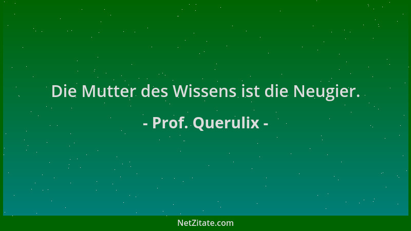 Prof. Querulix - Die Mutter des Wissens ist die Neugier....