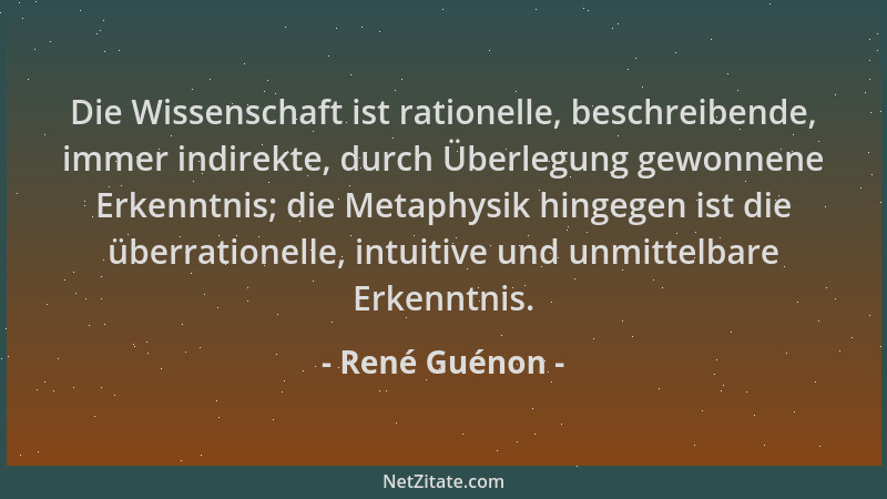 René Guénon - Die Wissenschaft ist rationelle, beschreibende, immer indirekte, durch Überlegung gewonnene Erkenntnis; die M...