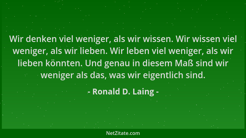 Ronald D. Laing - Wir denken viel weniger, als wir wissen. Wir wissen viel weniger, als wir lieben. Wir leben viel weniger,...