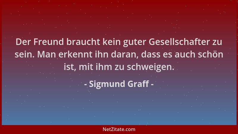 Sigmund Graff - Der Freund braucht kein guter Gesellschafter zu sein. Man erkennt ihn daran, dass es auch schön ist, mit ih...