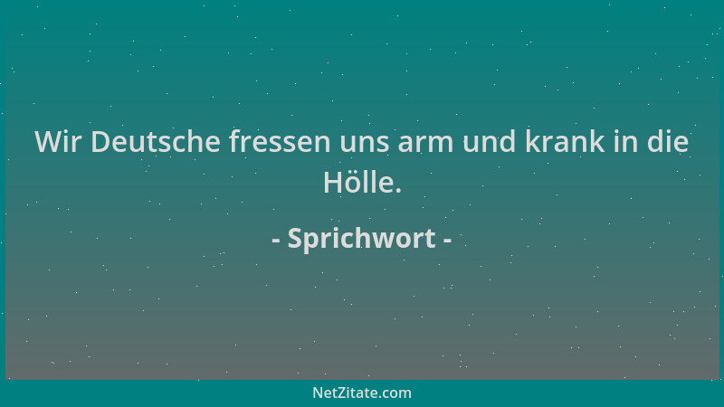 Sprichwort - Wir Deutsche fressen uns arm und krank in die Hölle....