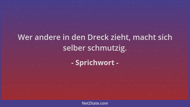Sprichwort - Wer andere in den Dreck zieht, macht sich selber schmutzig....