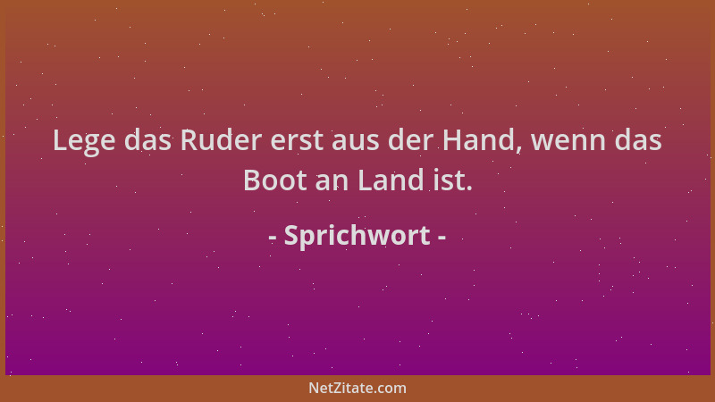 Sprichwort - Lege das Ruder erst aus der Hand, wenn das Boot an Land ist....
