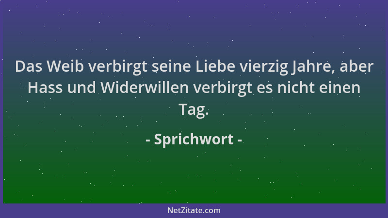 Sprichwort - Das Weib verbirgt seine Liebe vierzig Jahre, aber Hass und Widerwillen verbirgt es nicht einen Tag....