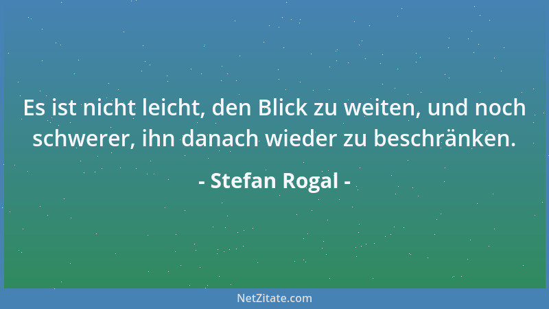 Stefan Rogal - Es ist nicht leicht, den Blick zu weiten, und noch schwerer, ihn danach wieder zu beschränken....