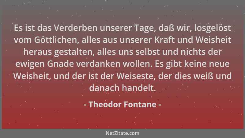 Theodor Fontane - Es ist das Verderben unserer Tage, daß wir, losgelöst vom Göttlichen, alles aus unserer Kraft und Weishei...