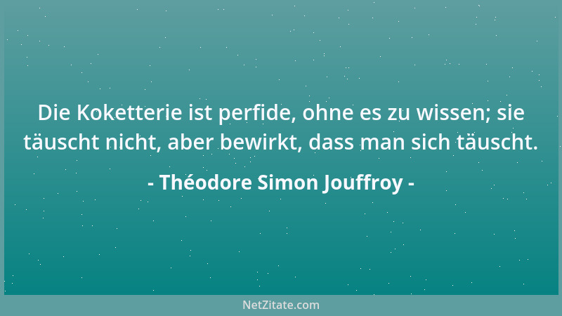 Théodore Simon Jouffroy - Die Koketterie ist perfide, ohne es zu wissen; sie täuscht nicht, aber bewirkt, dass man sich täu...