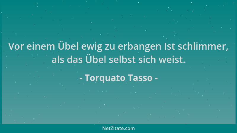 Torquato Tasso - Vor einem Übel ewig zu erbangen Ist schlimmer, als das Übel selbst sich weist....