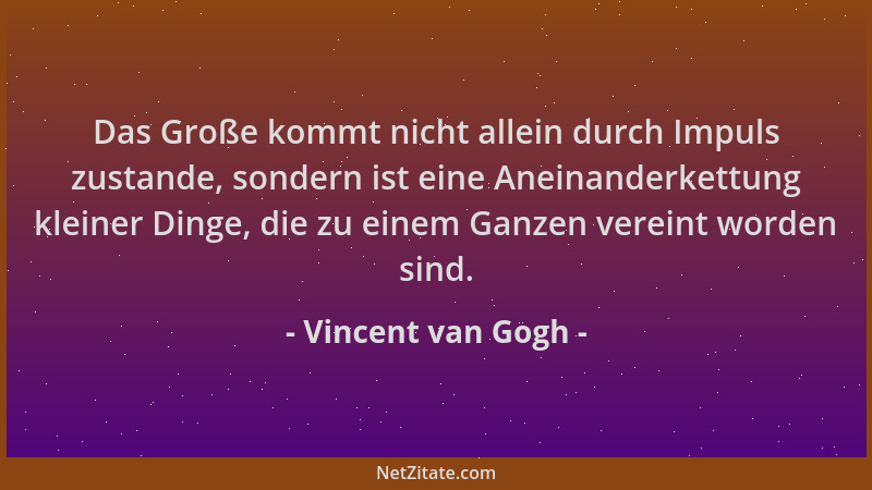 Vincent van Gogh - Das Große kommt nicht allein durch Impuls zustande, sondern ist eine Aneinanderkettung kleiner Dinge, di...