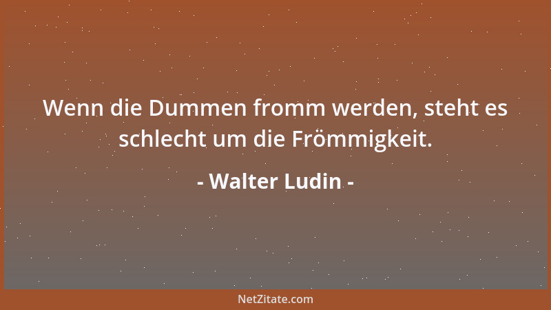Walter Ludin - Wenn die Dummen fromm werden, steht es schlecht um die Frömmigkeit....