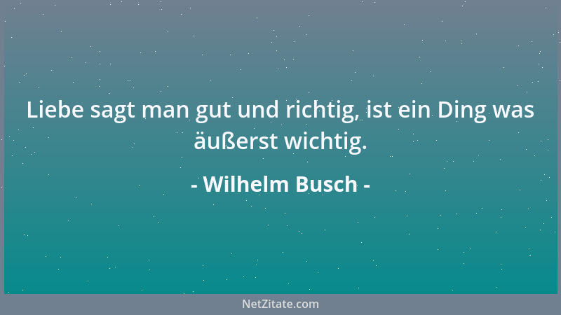 Wilhelm Busch - Liebe sagt man gut und richtig, ist ein Ding was äußerst wichtig....