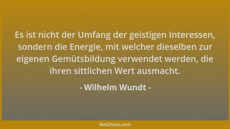 Wilhelm Wundt - Es ist nicht der Umfang der geistigen Interessen, sondern die Energie, mit welcher dieselben zur eigenen Ge...