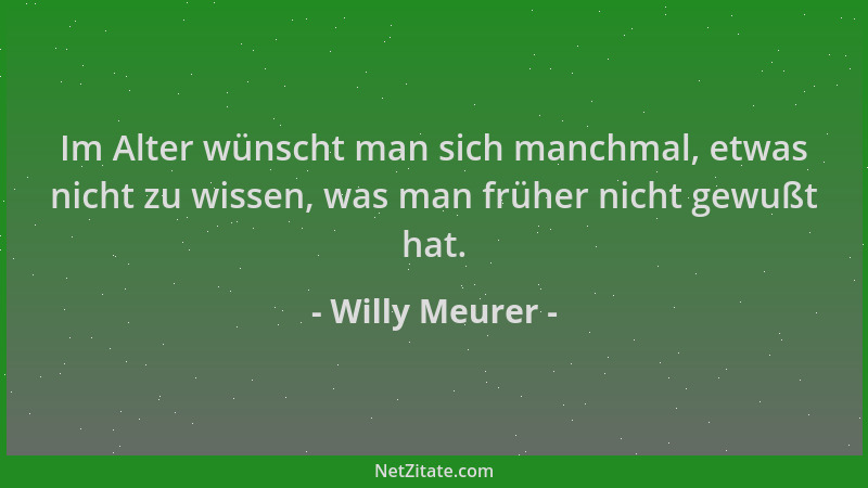 Willy Meurer - Im Alter wünscht man sich manchmal, etwas nicht zu wissen, was man früher nicht gewußt hat....