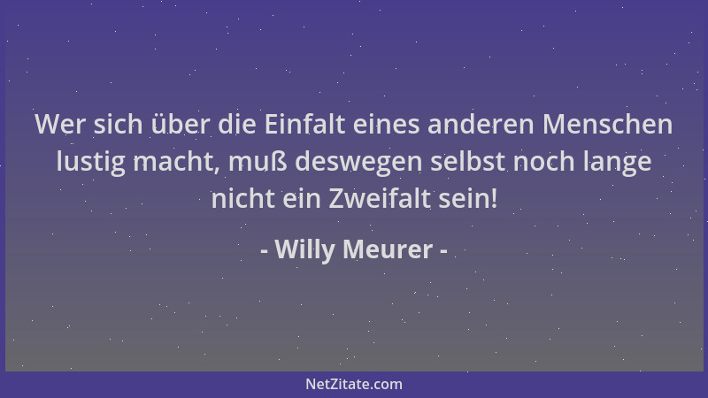 Willy Meurer - Wer sich über die Einfalt eines anderen Menschen lustig macht, muß deswegen selbst noch lange nicht ein Zwei...