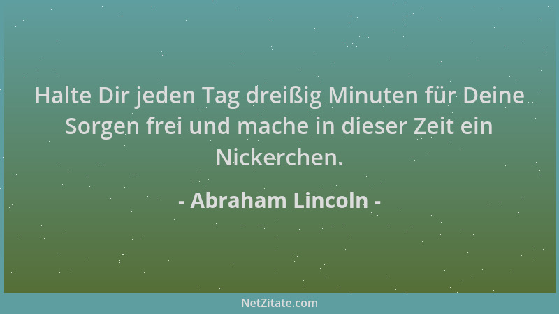 Abraham Lincoln - Halte Dir jeden Tag dreißig Minuten für Deine Sorgen frei und mache in dieser Zeit ein Nickerchen....