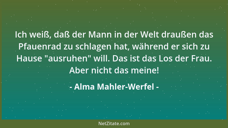 Alma Mahler-Werfel - Ich weiß, daß der Mann in der Welt draußen das Pfauenrad zu schlagen hat, während er sich zu Hause  "au...