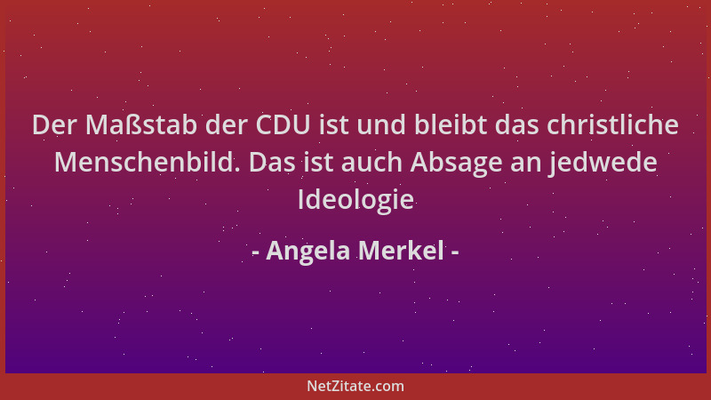 Angela Merkel - Der Maßstab der CDU ist und bleibt das christliche Menschenbild. Das ist auch Absage an jedwede Ideologie...