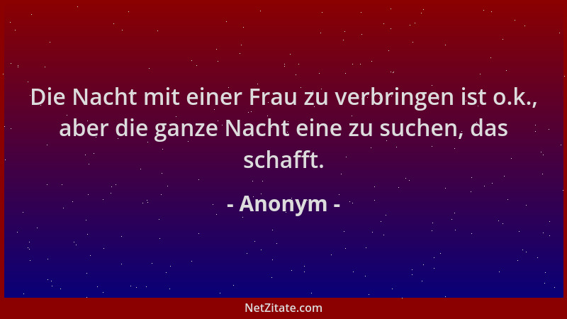 Anonym - Die Nacht mit einer Frau zu verbringen ist o.k., aber die ganze Nacht eine zu suchen, das schafft....