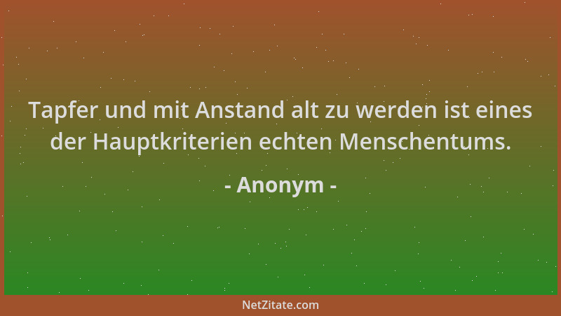 Anonym - Tapfer und mit Anstand alt zu werden ist eines der Hauptkriterien echten Menschentums....