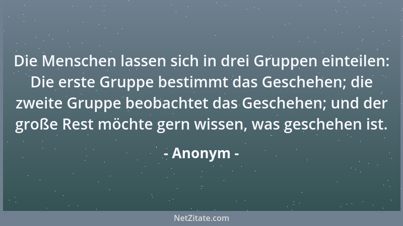 Anonym - Die Menschen lassen sich in drei Gruppen einteilen: Die erste Gruppe bestimmt das Geschehen; die zweite Gruppe beo...
