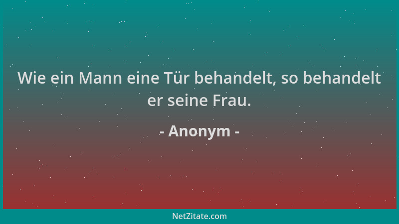Anonym - Wie ein Mann eine Tür behandelt, so behandelt er seine Frau....