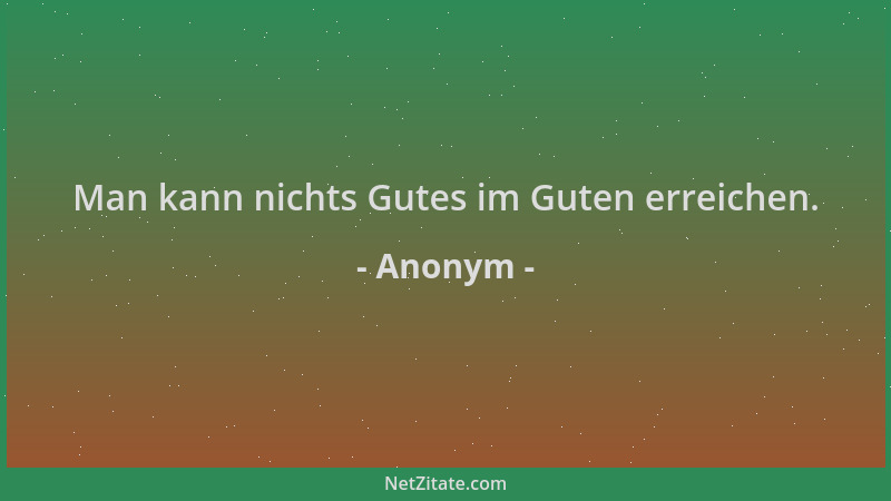 Anonym - Man kann nichts Gutes im Guten erreichen....