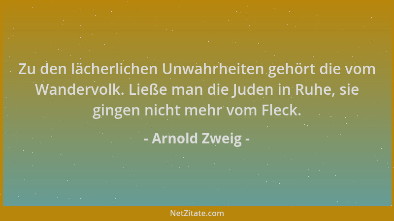 Arnold Zweig - Zu den lächerlichen Unwahrheiten gehört die vom Wandervolk. Ließe man die Juden in Ruhe, sie gingen nicht me...
